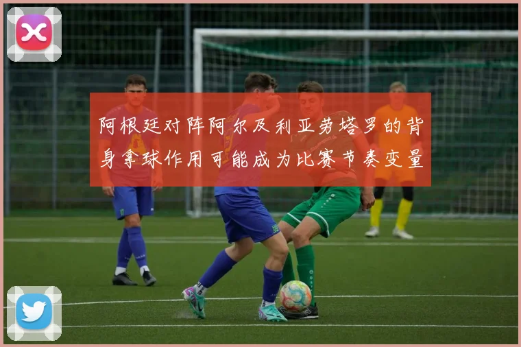 阿根廷对阵阿尔及利亚劳塔罗的背身拿球作用可能成为比赛节奏变量