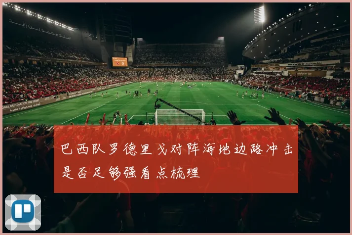 巴西队罗德里戈对阵海地边路冲击是否足够强看点梳理
