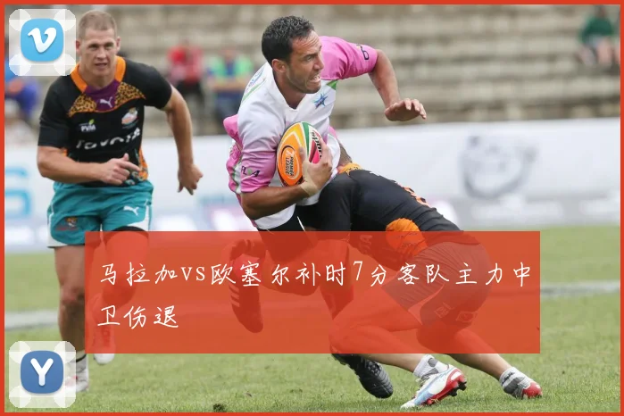 马拉加vs欧塞尔补时7分客队主力中卫伤退