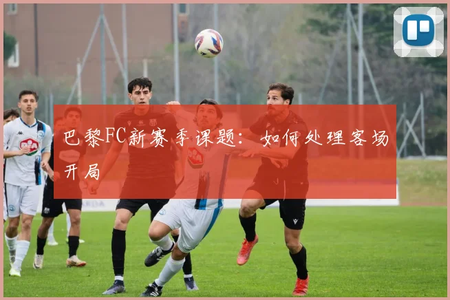 巴黎FC新赛季课题:如何处理客场开局