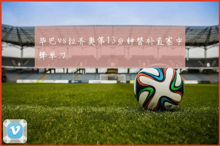 毕巴vs拉齐奥第13分钟替补直塞中锋单刀