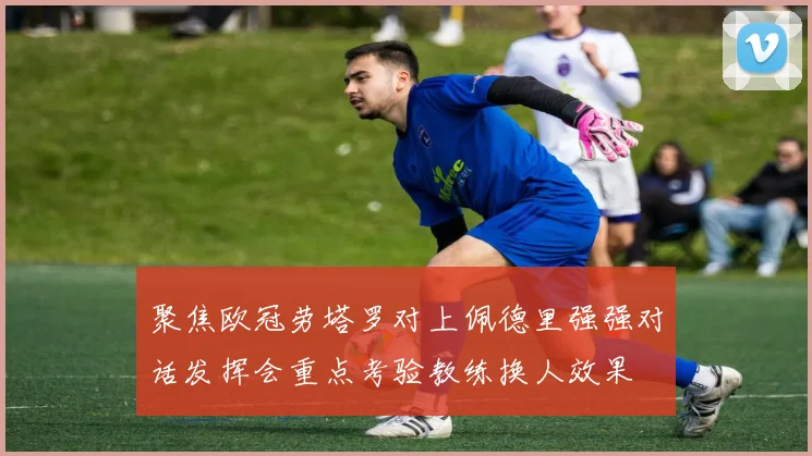聚焦欧冠劳塔罗对上佩德里强强对话发挥会重点考验教练换人效果