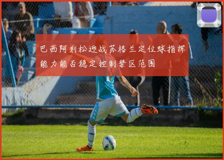 巴西阿利松迎战苏格兰定位球指挥能力能否稳定控制禁区范围