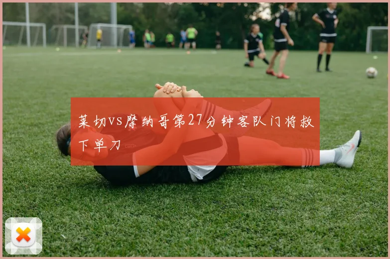 莱切vs摩纳哥第27分钟客队门将救下单刀
