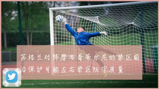 苏格兰对阵摩洛哥蒂尔尼的禁区前沿保护可能左右禁区防守质量