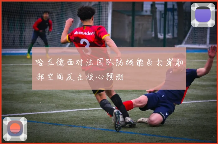 哈兰德面对法国队防线能否打穿肋部空间反击核心预测