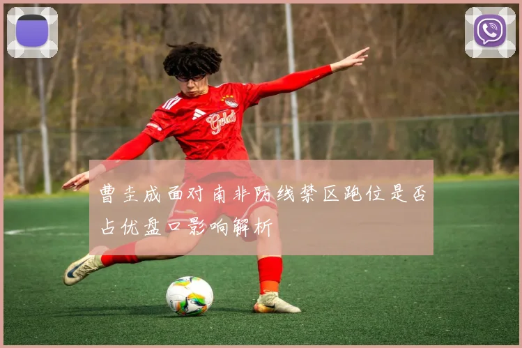 曹圭成面对南非防线禁区跑位是否占优盘口影响解析