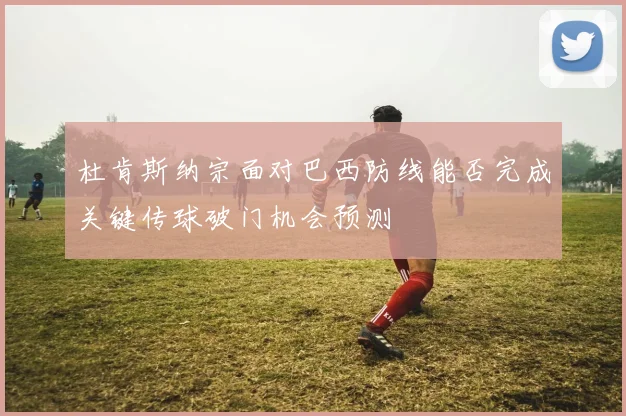杜肯斯纳宗面对巴西防线能否完成关键传球破门机会预测