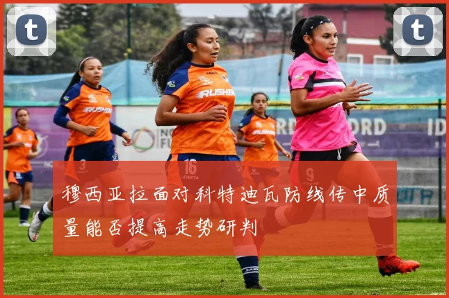 穆西亚拉面对科特迪瓦防线传中质量能否提高走势研判