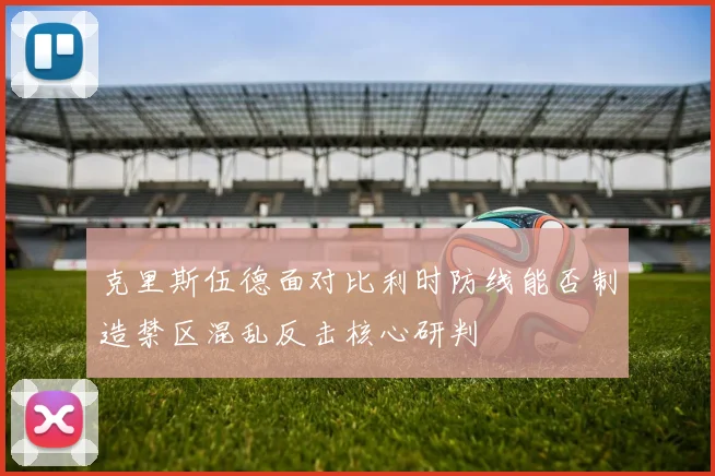 克里斯伍德面对比利时防线能否制造禁区混乱反击核心研判