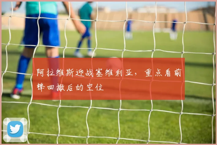 阿拉维斯迎战塞维利亚，重点看前锋回撤后的空位