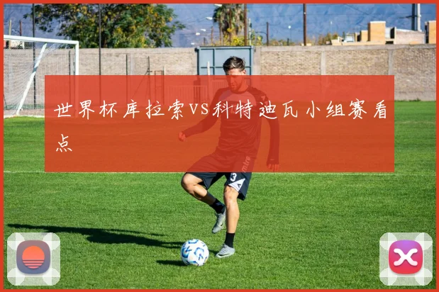 世界杯库拉索vs科特迪瓦小组赛看点